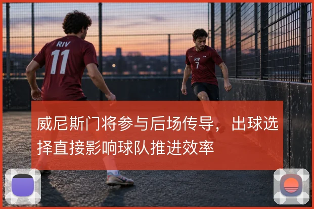 威尼斯门将参与后场传导，出球选择直接影响球队推进效率