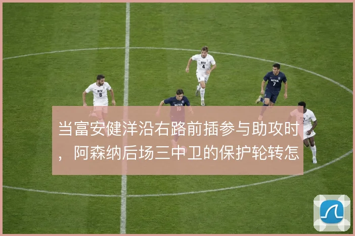 当富安健洋沿右路前插参与助攻时，阿森纳后场三中卫的保护轮转怎么补位