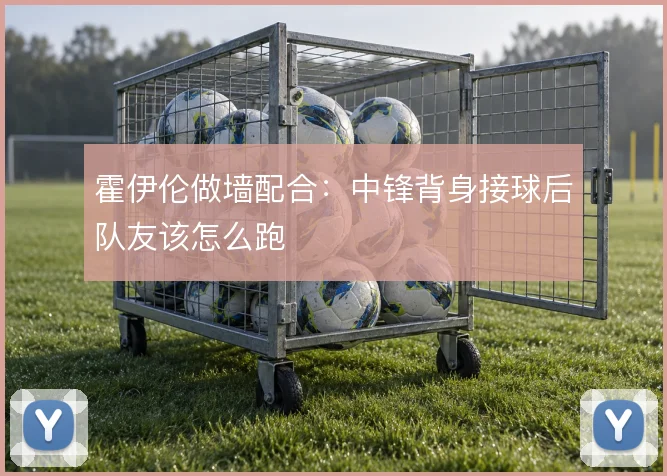 霍伊伦做墙配合：中锋背身接球后队友该怎么跑