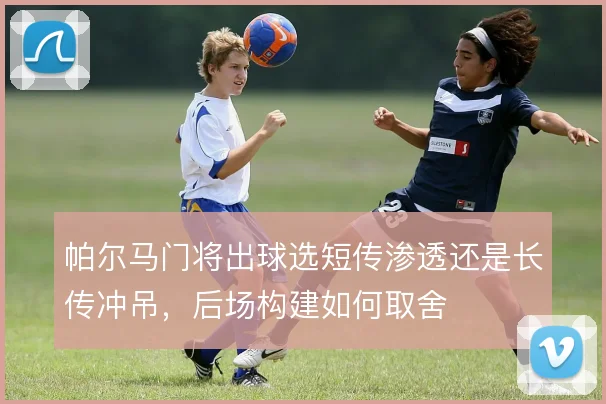 帕尔马门将出球选短传渗透还是长传冲吊，后场构建如何取舍