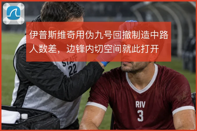 伊普斯维奇用伪九号回撤制造中路人数差，边锋内切空间就此打开
