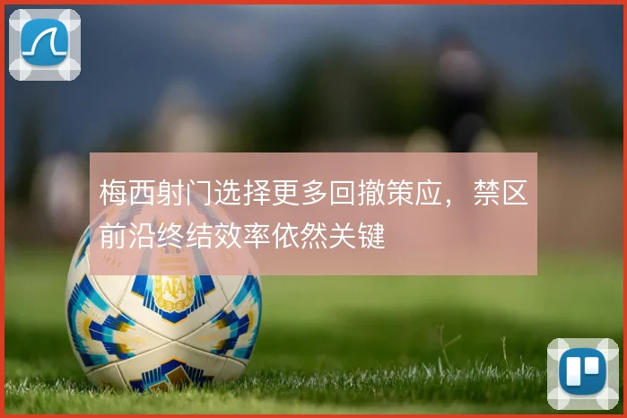 梅西射门选择更多回撤策应，禁区前沿终结效率依然关键