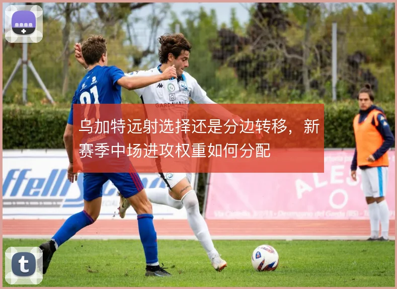 乌加特远射选择还是分边转移，新赛季中场进攻权重如何分配