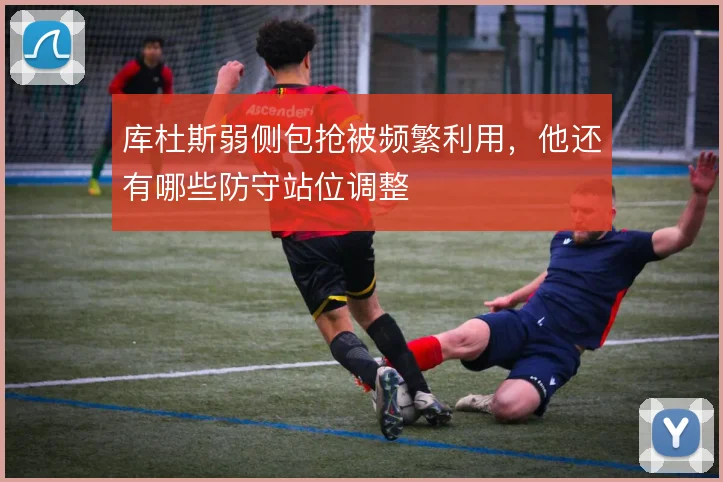 库杜斯弱侧包抢被频繁利用，他还有哪些防守站位调整