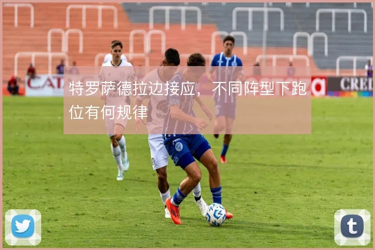 特罗萨德拉边接应，不同阵型下跑位有何规律