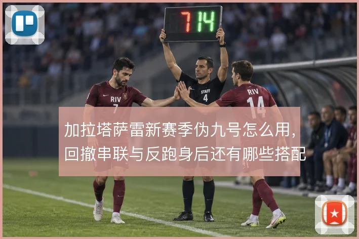 加拉塔萨雷新赛季伪九号怎么用，回撤串联与反跑身后还有哪些搭配