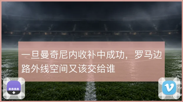 一旦曼奇尼内收补中成功，罗马边路外线空间又该交给谁