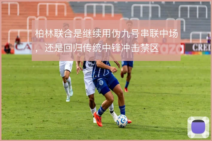 柏林联合是继续用伪九号串联中场,还是回归传统中锋冲击禁区