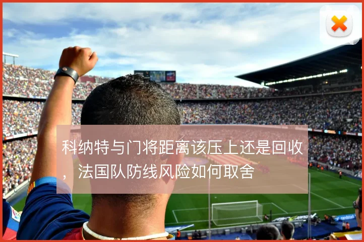 科纳特与门将距离该压上还是回收，法国队防线风险如何取舍