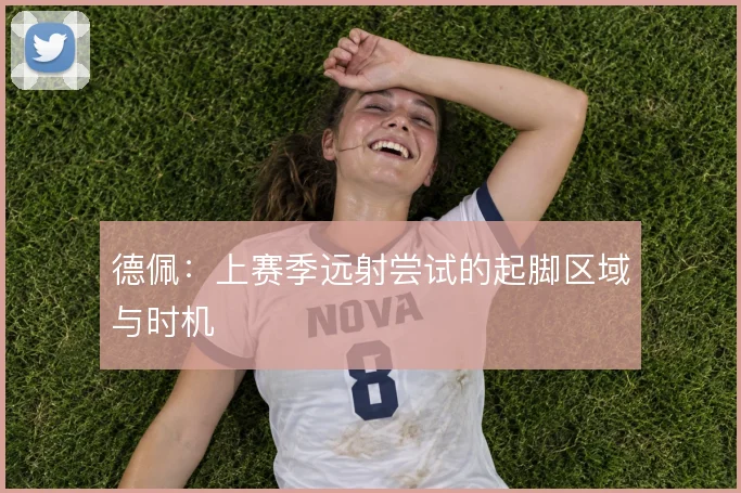 德佩:上赛季远射尝试的起脚区域与时机