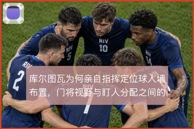 库尔图瓦为何亲自指挥定位球人墙布置，门将视野与盯人分配之间的权衡