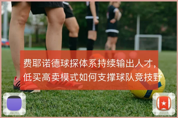 费耶诺德球探体系持续输出人才，低买高卖模式如何支撑球队竞技野心