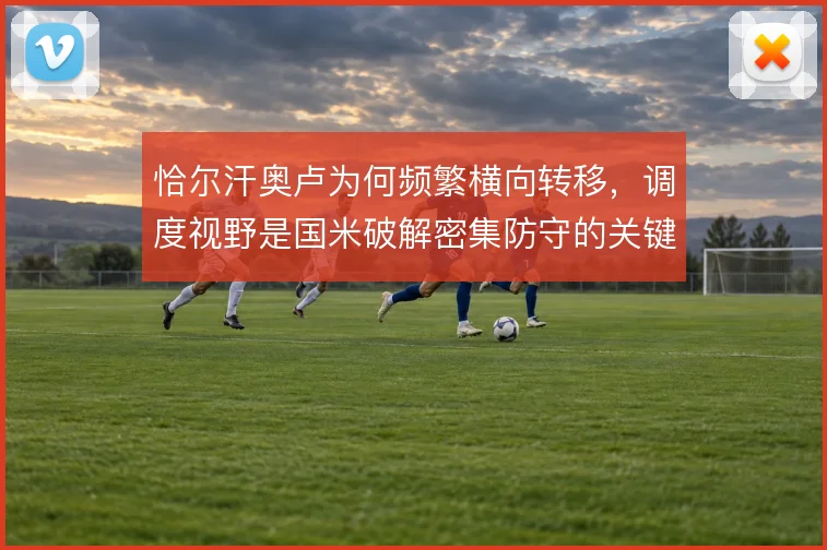 恰尔汗奥卢为何频繁横向转移，调度视野是国米破解密集防守的关键手段