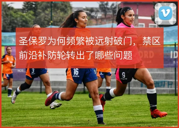 圣保罗为何频繁被远射破门，禁区前沿补防轮转出了哪些问题