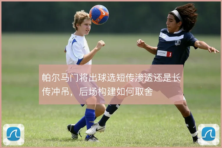 帕尔马门将出球选短传渗透还是长传冲吊,后场构建如何取舍