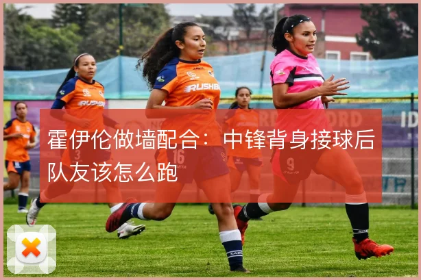 霍伊伦做墙配合：中锋背身接球后队友该怎么跑