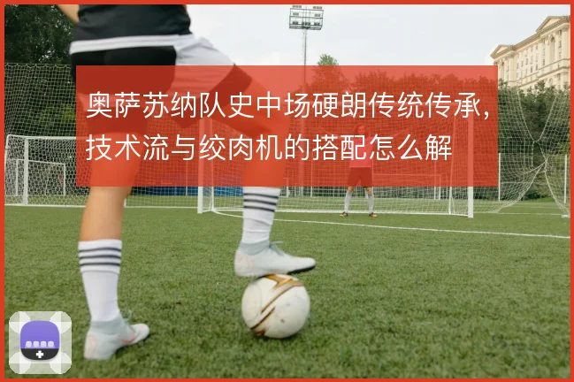 奥萨苏纳队史中场硬朗传统传承，技术流与绞肉机的搭配怎么解