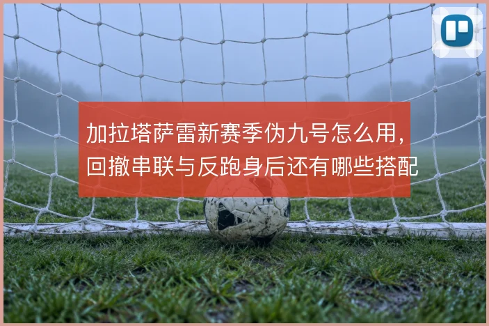 加拉塔萨雷新赛季伪九号怎么用，回撤串联与反跑身后还有哪些搭配