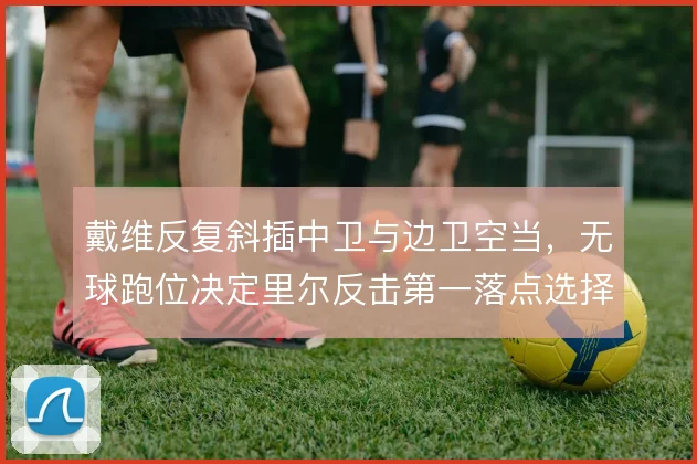 戴维反复斜插中卫与边卫空当，无球跑位决定里尔反击第一落点选择
