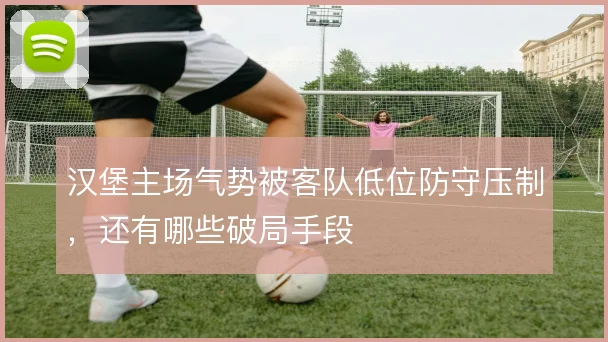 汉堡主场气势被客队低位防守压制，还有哪些破局手段
