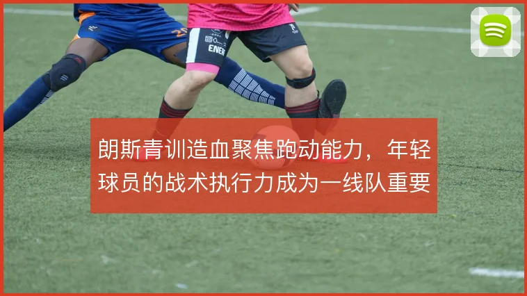 朗斯青训造血聚焦跑动能力，年轻球员的战术执行力成为一线队重要拼图