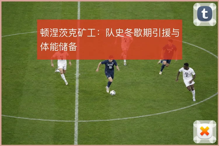 顿涅茨克矿工：队史冬歇期引援与体能储备