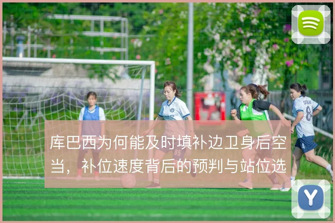 库巴西为何能及时填补边卫身后空当，补位速度背后的预判与站位选择