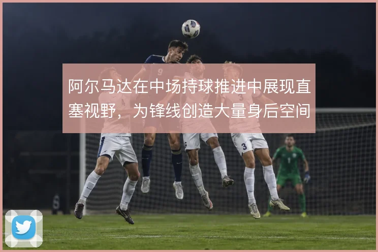 阿尔马达在中场持球推进中展现直塞视野，为锋线创造大量身后空间