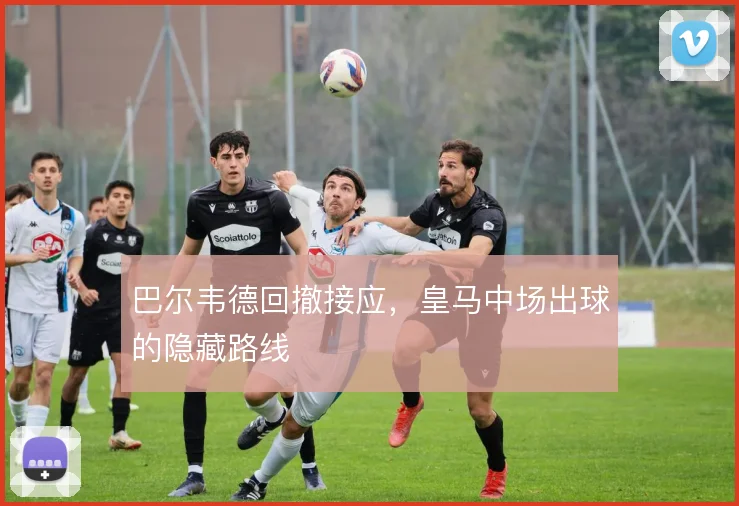 巴尔韦德回撤接应，皇马中场出球的隐藏路线