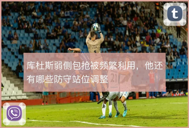库杜斯弱侧包抢被频繁利用，他还有哪些防守站位调整