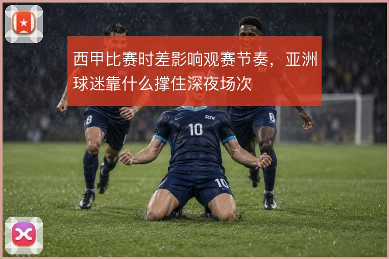 西甲比赛时差影响观赛节奏，亚洲球迷靠什么撑住深夜场次