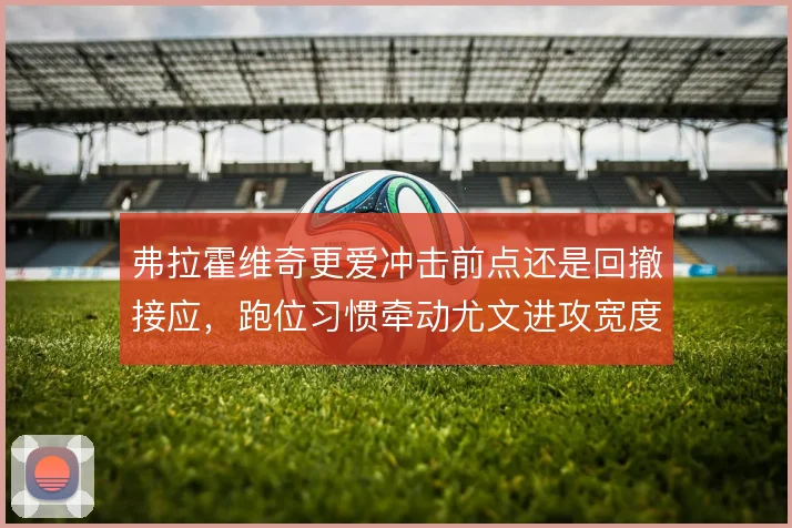 弗拉霍维奇更爱冲击前点还是回撤接应，跑位习惯牵动尤文进攻宽度