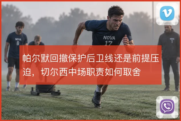 帕尔默回撤保护后卫线还是前提压迫,切尔西中场职责如何取舍