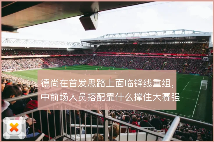 德尚在首发思路上面临锋线重组，中前场人员搭配靠什么撑住大赛强度
