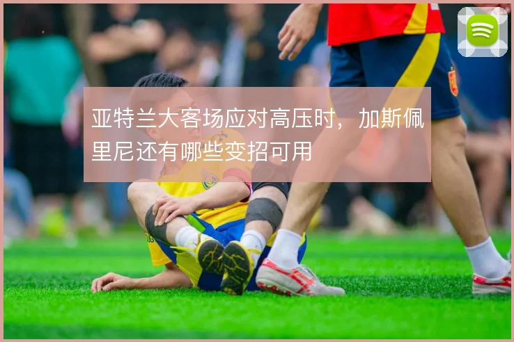 亚特兰大客场应对高压时，加斯佩里尼还有哪些变招可用