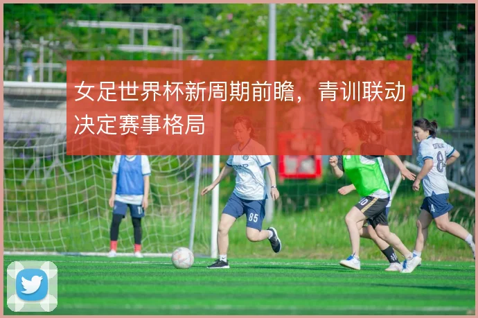 女足世界杯新周期前瞻，青训联动决定赛事格局