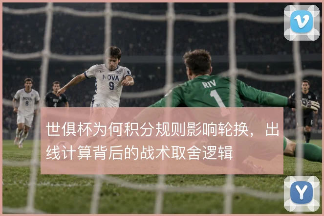 世俱杯为何积分规则影响轮换，出线计算背后的战术取舍逻辑