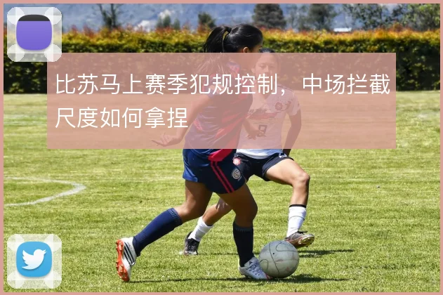 比苏马上赛季犯规控制，中场拦截尺度如何拿捏
