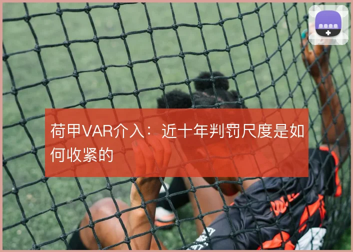 荷甲VAR介入：近十年判罚尺度是如何收紧的