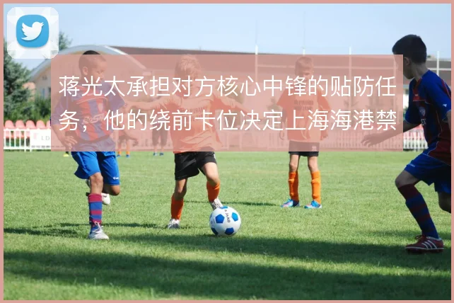 蒋光太承担对方核心中锋的贴防任务，他的绕前卡位决定上海海港禁区制空权