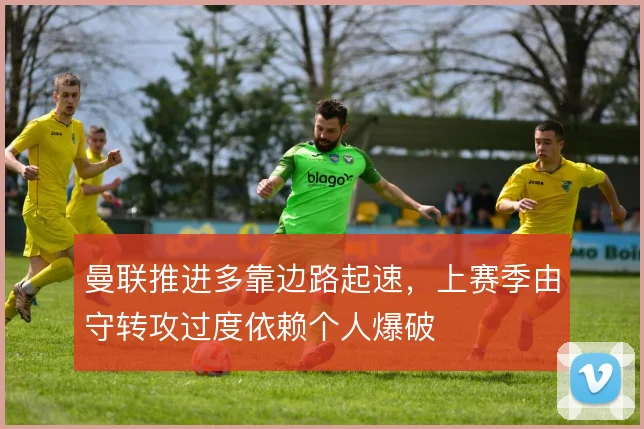 曼联推进多靠边路起速，上赛季由守转攻过度依赖个人爆破