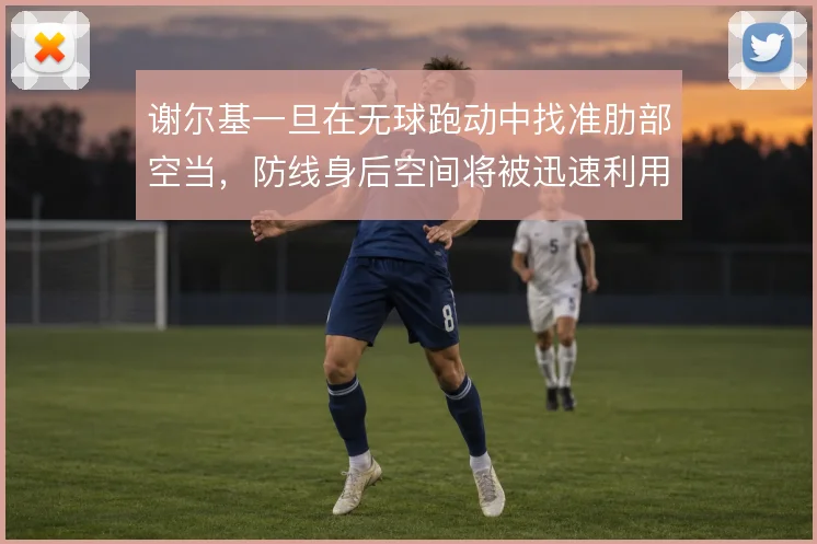 谢尔基一旦在无球跑动中找准肋部空当，防线身后空间将被迅速利用