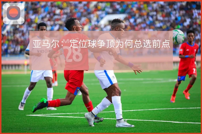 亚马尔:定位球争顶为何总选前点