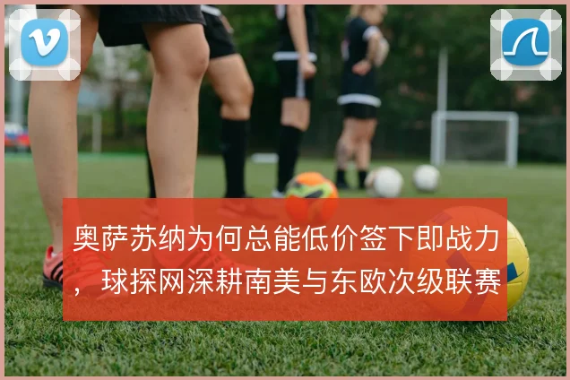 奥萨苏纳为何总能低价签下即战力,球探网深耕南美与东欧次级联赛