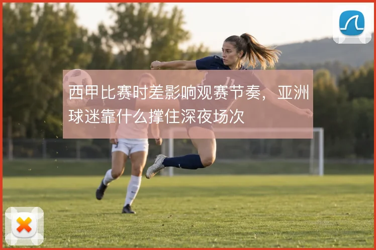 西甲比赛时差影响观赛节奏，亚洲球迷靠什么撑住深夜场次