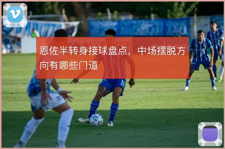恩佐半转身接球盘点，中场摆脱方向有哪些门道