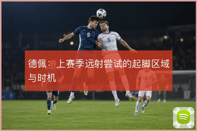 德佩：上赛季远射尝试的起脚区域与时机