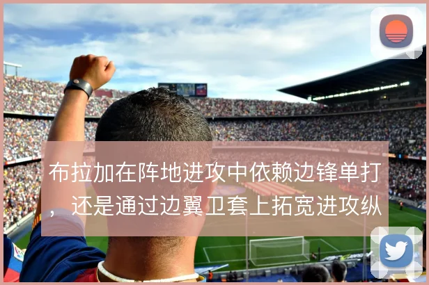 布拉加在阵地进攻中依赖边锋单打,还是通过边翼卫套上拓宽进攻纵深