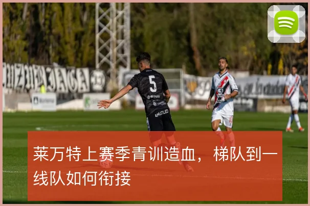 莱万特上赛季青训造血，梯队到一线队如何衔接