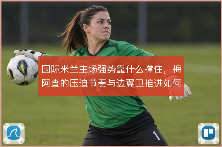 国际米兰主场强势靠什么撑住,梅阿查的压迫节奏与边翼卫推进如何叠加